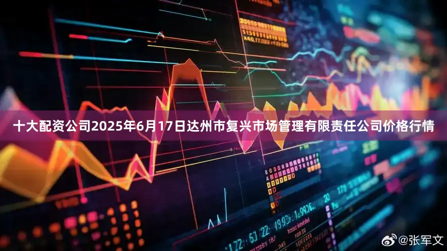 十大配资公司2025年6月17日达州市复兴市场管理有限责任公司价格行情