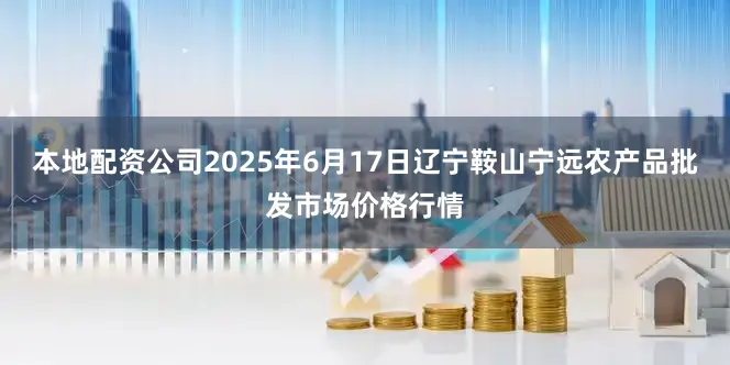 本地配资公司2025年6月17日辽宁鞍山宁远农产品批发市场价格行情