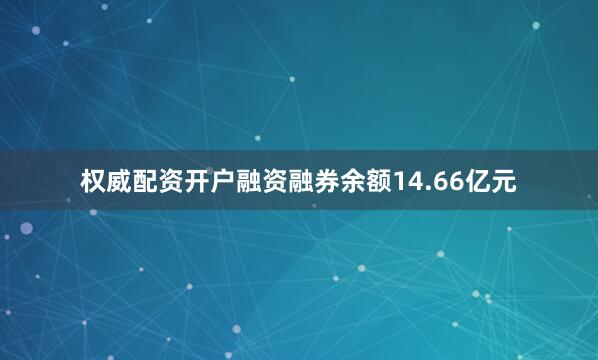 权威配资开户融资融券余额14.66亿元