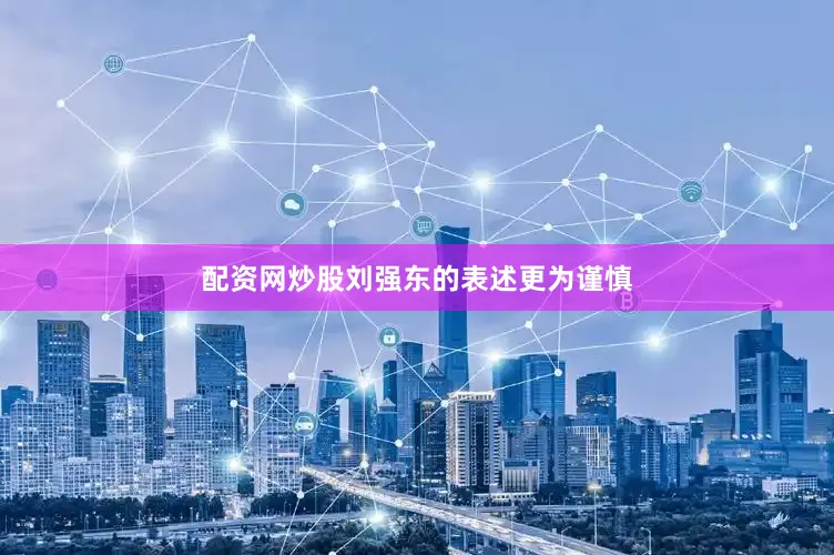 配资网炒股刘强东的表述更为谨慎