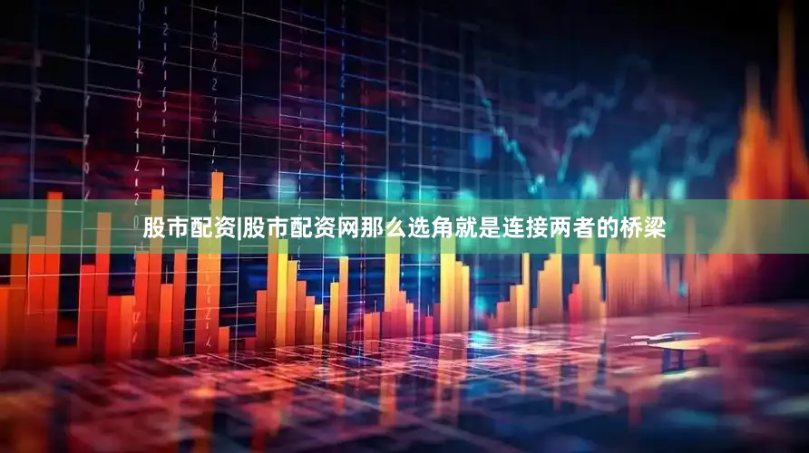 股市配资|股市配资网那么选角就是连接两者的桥梁
