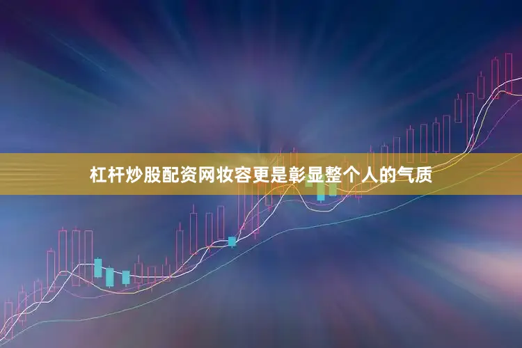 杠杆炒股配资网妆容更是彰显整个人的气质