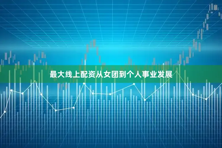 最大线上配资从女团到个人事业发展