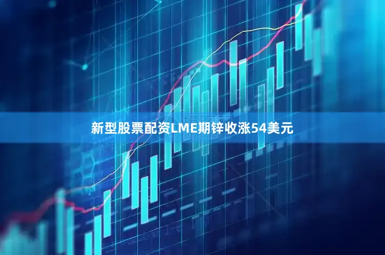 新型股票配资LME期锌收涨54美元