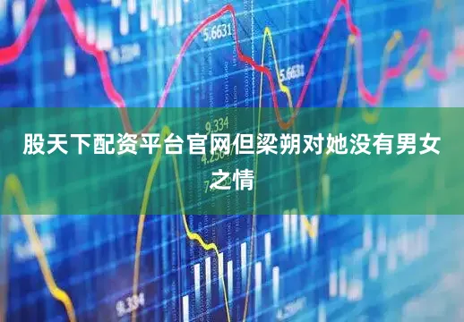 股天下配资平台官网但梁朔对她没有男女之情