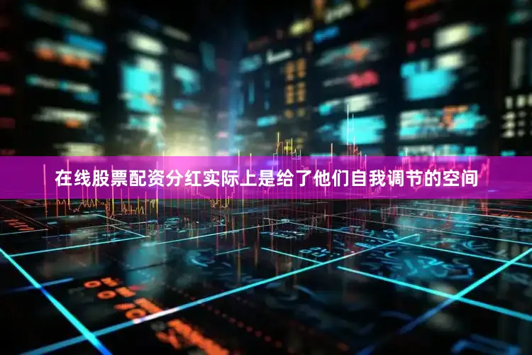 在线股票配资分红实际上是给了他们自我调节的空间