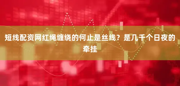 短线配资网红绳缠绕的何止是丝线？是几千个日夜的牵挂