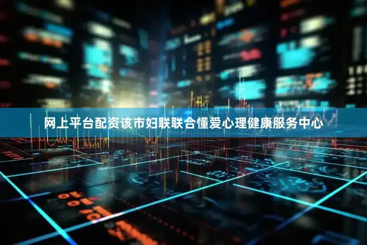 网上平台配资该市妇联联合懂爱心理健康服务中心
