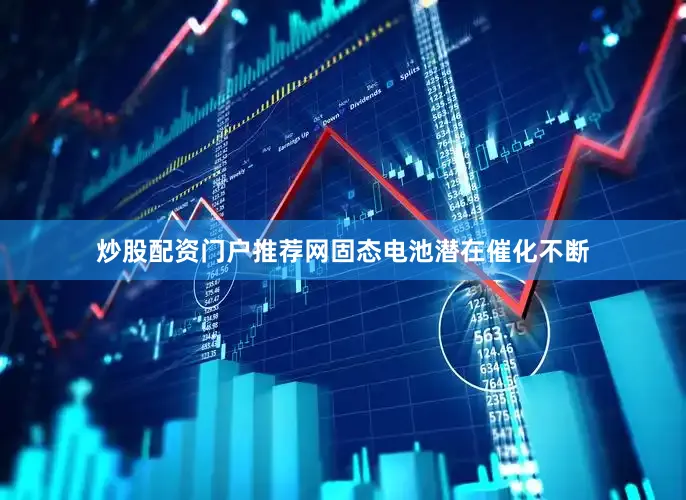 炒股配资门户推荐网固态电池潜在催化不断