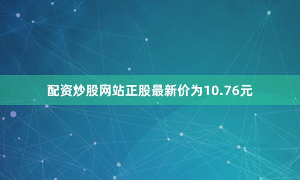 配资炒股网站正股最新价为10.76元
