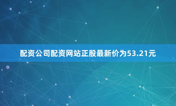 配资公司配资网站正股最新价为53.21元
