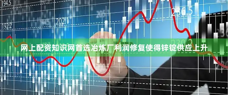 网上配资知识网首选冶炼厂利润修复使得锌锭供应上升