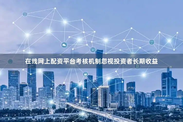 在线网上配资平台考核机制忽视投资者长期收益