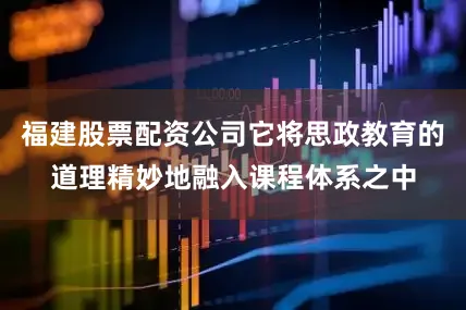 福建股票配资公司它将思政教育的道理精妙地融入课程体系之中