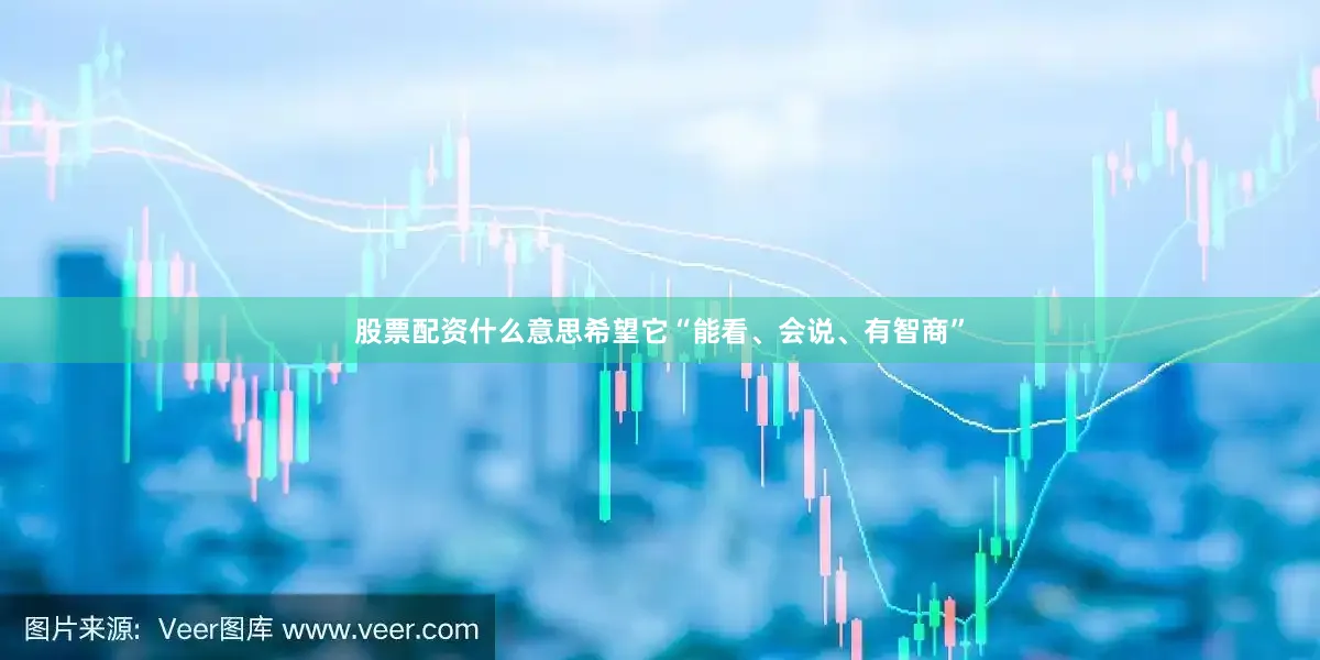 股票配资什么意思希望它“能看、会说、有智商”