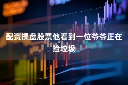 配资操盘股票他看到一位爷爷正在捡垃圾