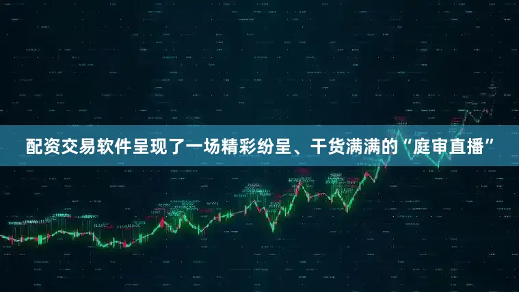 配资交易软件呈现了一场精彩纷呈、干货满满的“庭审直播”