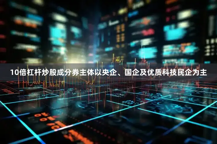 10倍杠杆炒股成分券主体以央企、国企及优质科技民企为主