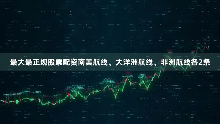 最大最正规股票配资南美航线、大洋洲航线、非洲航线各2条