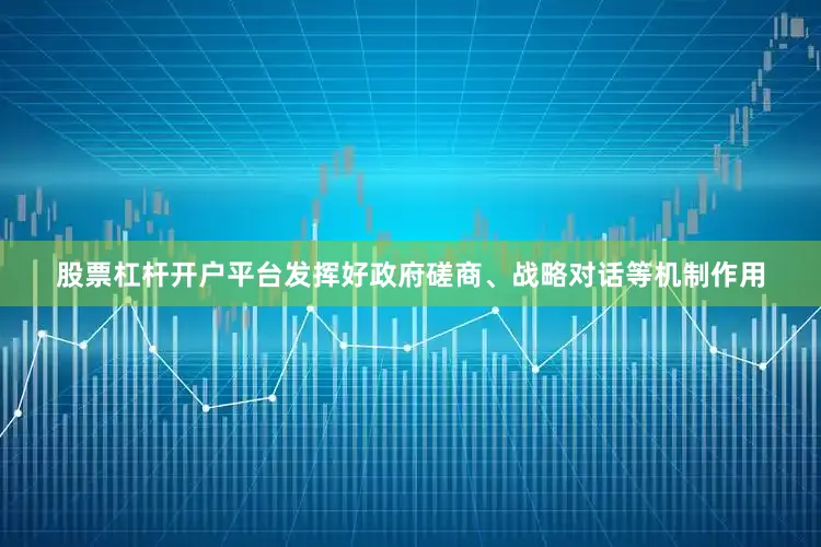 股票杠杆开户平台发挥好政府磋商、战略对话等机制作用