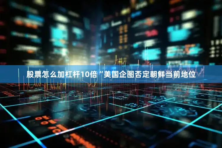 股票怎么加杠杆10倍“美国企图否定朝鲜当前地位
