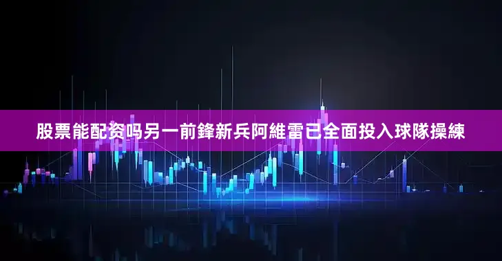 股票能配资吗另一前鋒新兵阿維雷已全面投入球隊操練