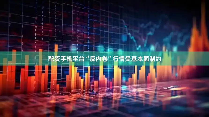 配资手机平台“反内卷”行情受基本面制约