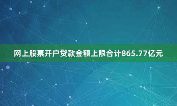 网上股票开户贷款金额上限合计865.77亿元