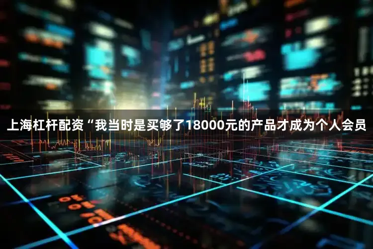 上海杠杆配资“我当时是买够了18000元的产品才成为个人会员