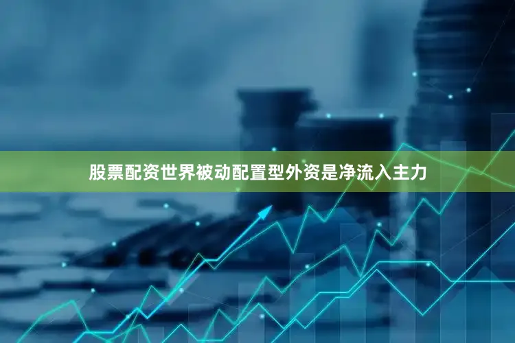股票配资世界被动配置型外资是净流入主力