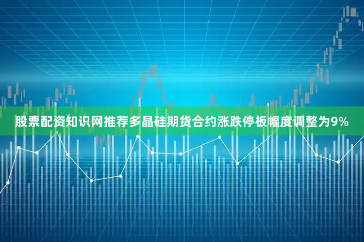 股票配资知识网推荐多晶硅期货合约涨跌停板幅度调整为9%