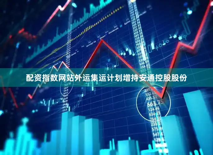 配资指数网站外运集运计划增持安通控股股份
