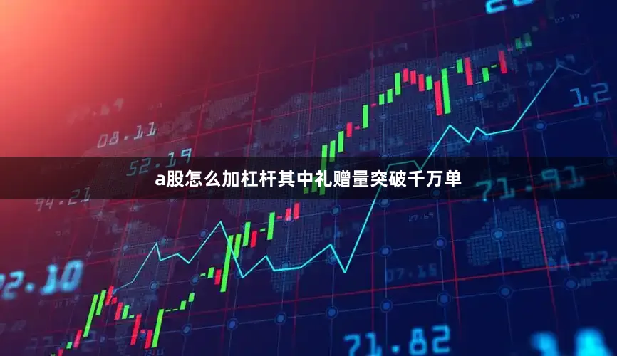 a股怎么加杠杆其中礼赠量突破千万单