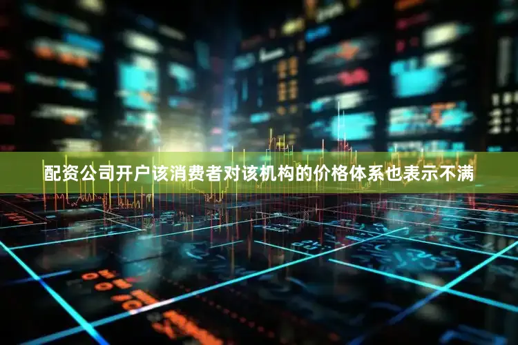 配资公司开户该消费者对该机构的价格体系也表示不满