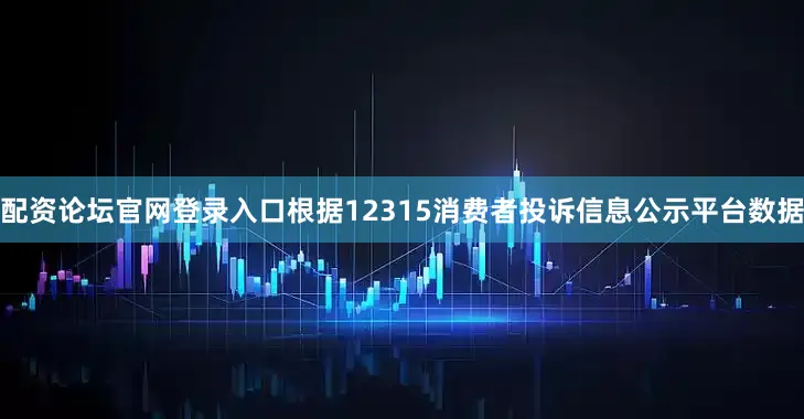 配资论坛官网登录入口根据12315消费者投诉信息公示平台数据