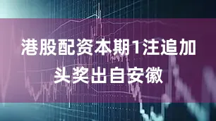 港股配资本期1注追加头奖出自安徽