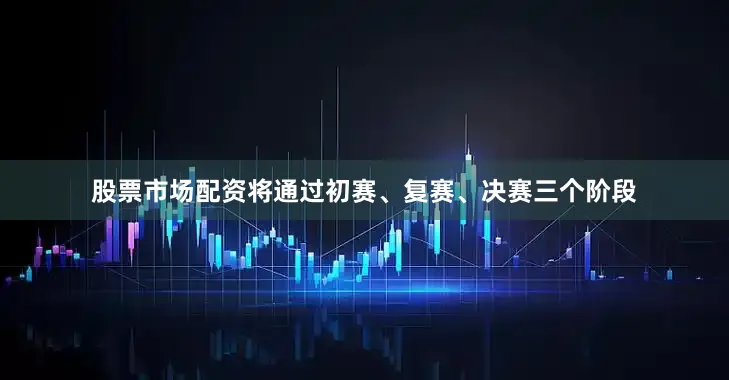 股票市场配资将通过初赛、复赛、决赛三个阶段