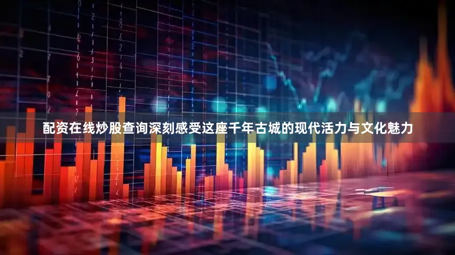 配资在线炒股查询深刻感受这座千年古城的现代活力与文化魅力