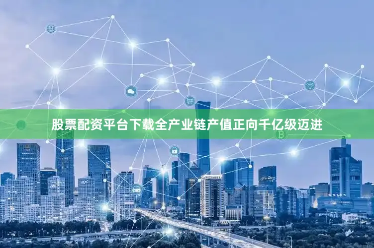 股票配资平台下载全产业链产值正向千亿级迈进