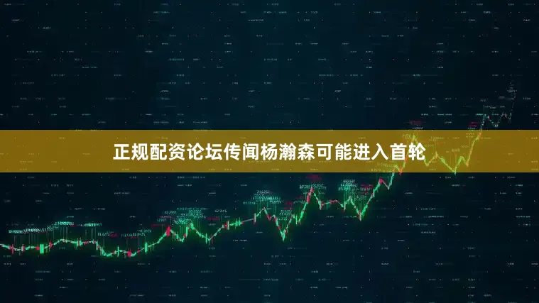 正规配资论坛传闻杨瀚森可能进入首轮