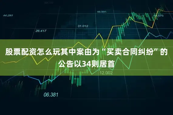股票配资怎么玩其中案由为“买卖合同纠纷”的公告以34则居首