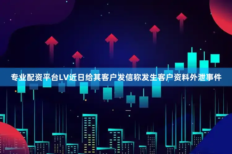 专业配资平台LV近日给其客户发信称发生客户资料外泄事件
