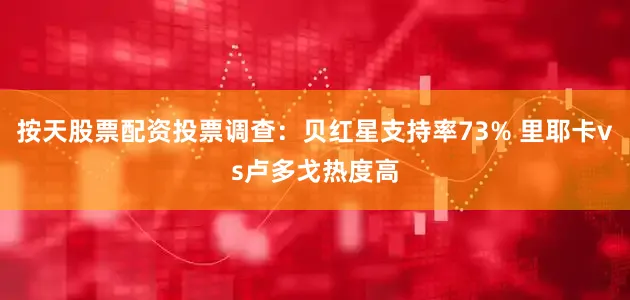按天股票配资投票调查：贝红星支持率73% 里耶卡vs卢多戈热度高