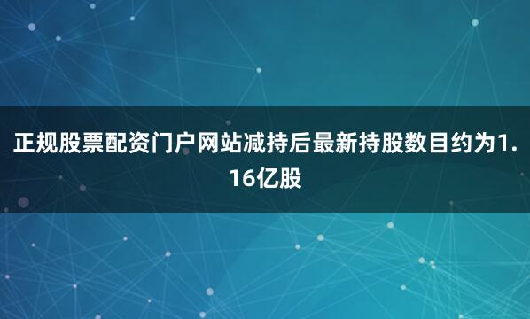 正规股票配资门户网站减持后最新持股数目约为1.16亿股