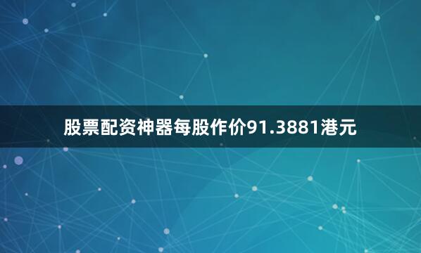 股票配资神器每股作价91.3881港元