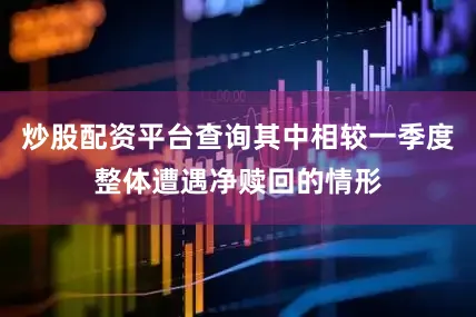 炒股配资平台查询其中相较一季度整体遭遇净赎回的情形