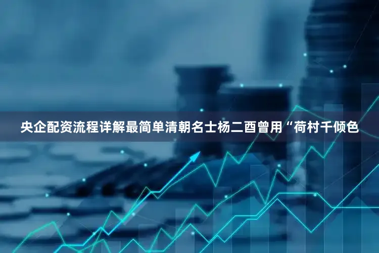 央企配资流程详解最简单清朝名士杨二酉曾用“荷村千倾色