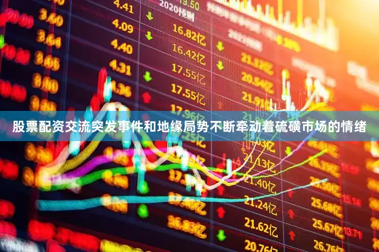 股票配资交流突发事件和地缘局势不断牵动着硫磺市场的情绪