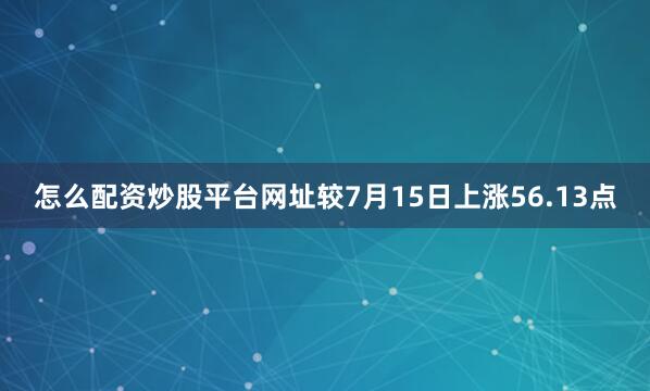 怎么配资炒股平台网址较7月15日上涨56.13点