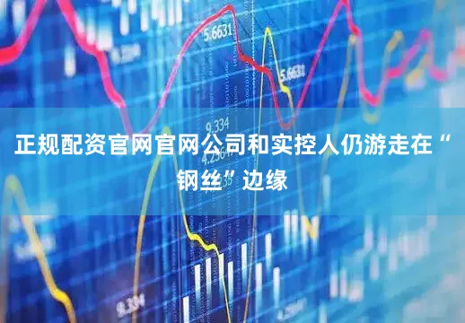 正规配资官网官网公司和实控人仍游走在“钢丝”边缘